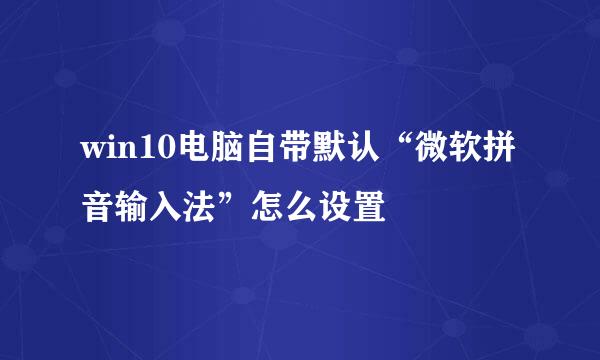 win10电脑自带默认“微软拼音输入法”怎么设置