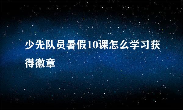 少先队员暑假10课怎么学习获得徽章