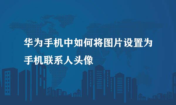 华为手机中如何将图片设置为手机联系人头像