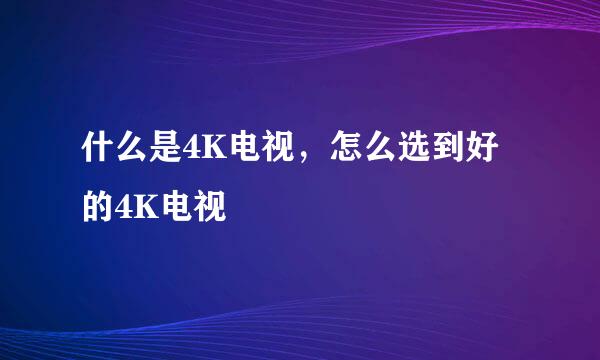 什么是4K电视，怎么选到好的4K电视