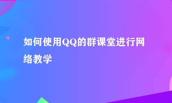 如何使用QQ的群课堂进行网络教学