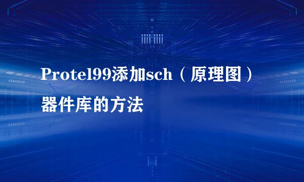 Protel99添加sch（原理图）器件库的方法