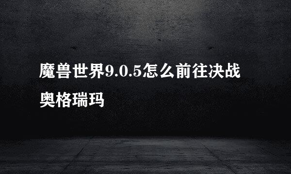 魔兽世界9.0.5怎么前往决战奥格瑞玛