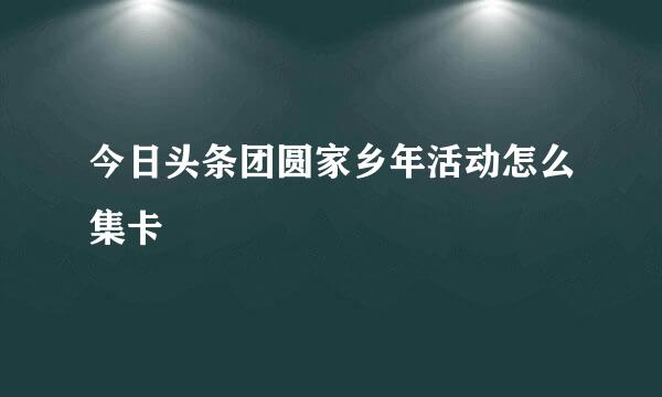 今日头条团圆家乡年活动怎么集卡