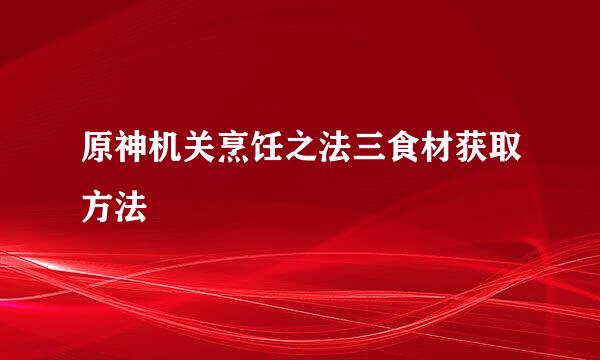 原神机关烹饪之法三食材获取方法