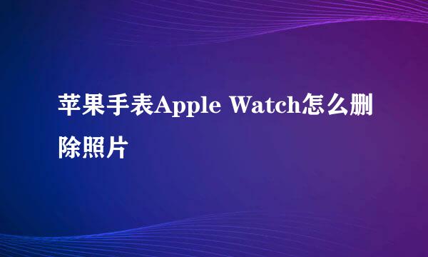 苹果手表Apple Watch怎么删除照片