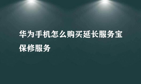 华为手机怎么购买延长服务宝保修服务