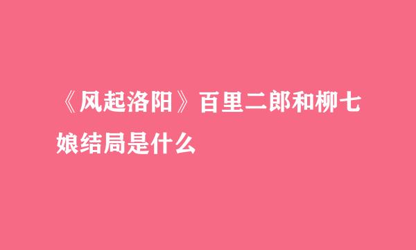 《风起洛阳》百里二郎和柳七娘结局是什么