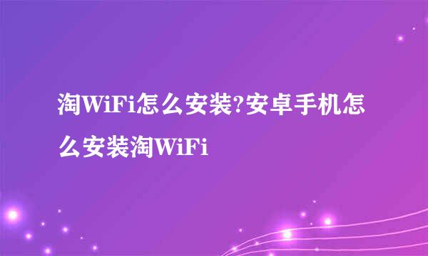 淘WiFi怎么安装?安卓手机怎么安装淘WiFi