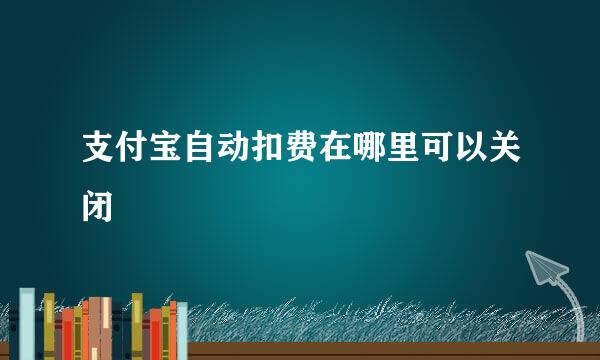 支付宝自动扣费在哪里可以关闭