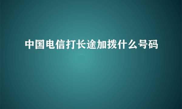 中国电信打长途加拨什么号码