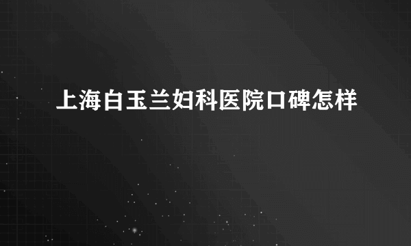 上海白玉兰妇科医院口碑怎样