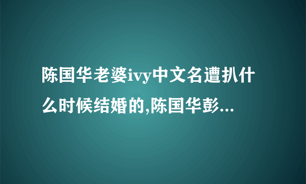 陈国华老婆ivy中文名遭扒什么时候结婚的,陈国华彭佳慧分手原因_飞外网