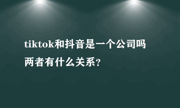 tiktok和抖音是一个公司吗 两者有什么关系？