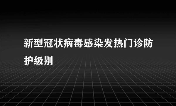 新型冠状病毒感染发热门诊防护级别