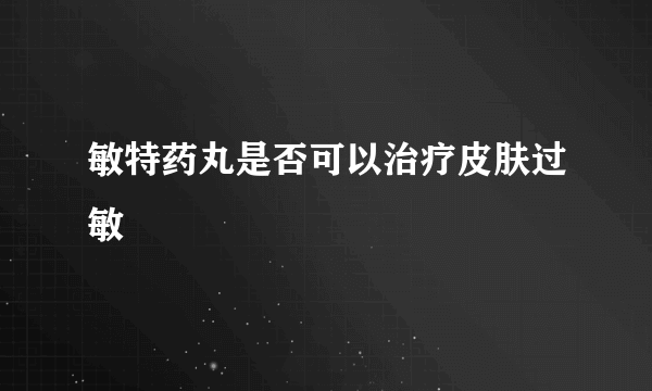 敏特药丸是否可以治疗皮肤过敏