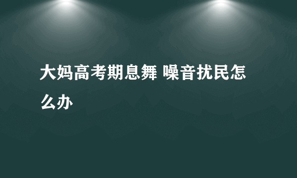 大妈高考期息舞 噪音扰民怎么办