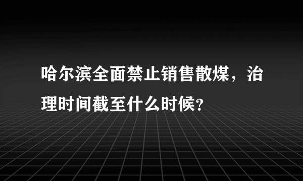 哈尔滨全面禁止销售散煤，治理时间截至什么时候？