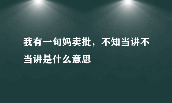 我有一句妈卖批，不知当讲不当讲是什么意思