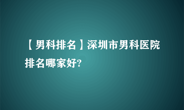 【男科排名】深圳市男科医院排名哪家好?