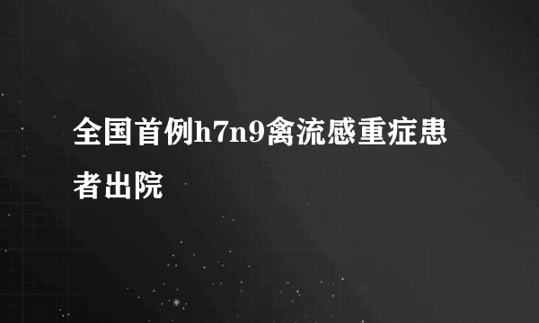 全国首例h7n9禽流感重症患者出院