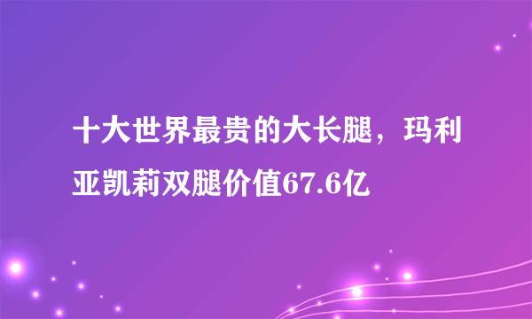 十大世界最贵的大长腿，玛利亚凯莉双腿价值67.6亿 