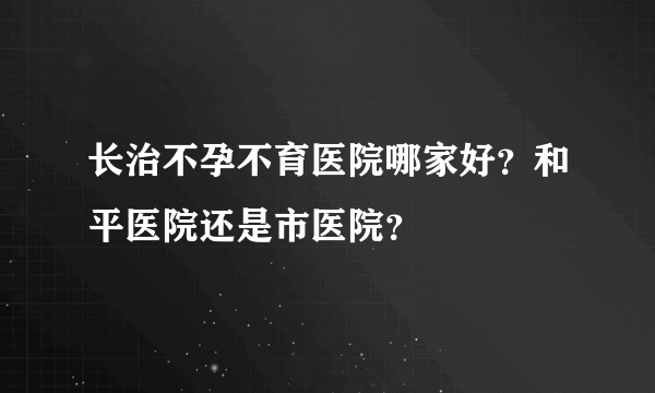 长治不孕不育医院哪家好？和平医院还是市医院？