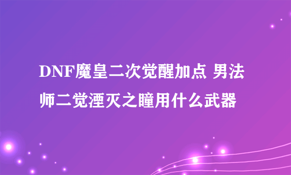 DNF魔皇二次觉醒加点 男法师二觉湮灭之瞳用什么武器