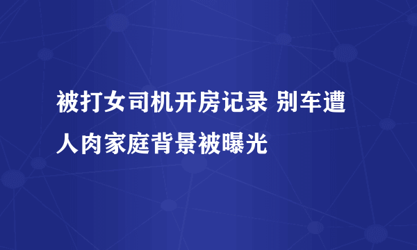 被打女司机开房记录 别车遭人肉家庭背景被曝光