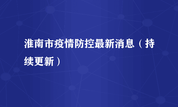 淮南市疫情防控最新消息（持续更新）