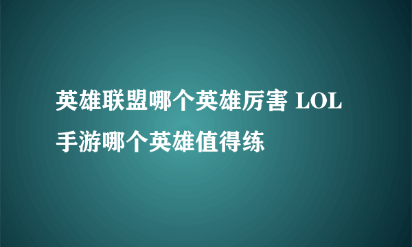 英雄联盟哪个英雄厉害 LOL手游哪个英雄值得练