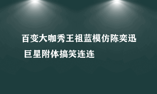 百变大咖秀王祖蓝模仿陈奕迅 巨星附体搞笑连连