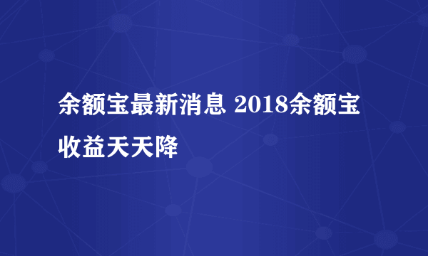 余额宝最新消息 2018余额宝收益天天降