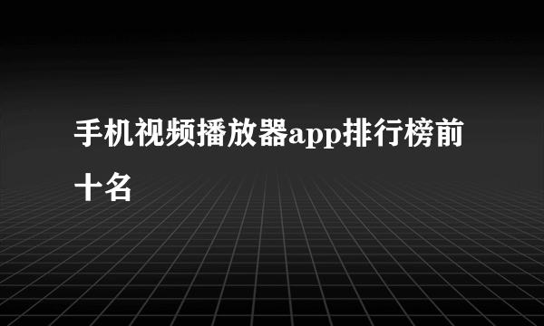 手机视频播放器app排行榜前十名