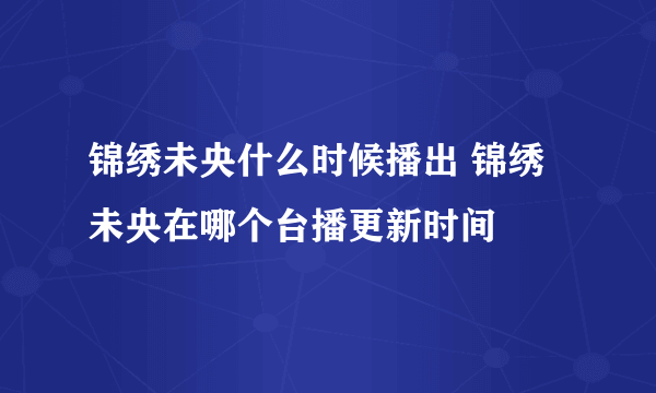 锦绣未央什么时候播出 锦绣未央在哪个台播更新时间