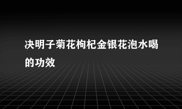 决明子菊花枸杞金银花泡水喝的功效