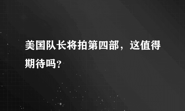 美国队长将拍第四部，这值得期待吗？