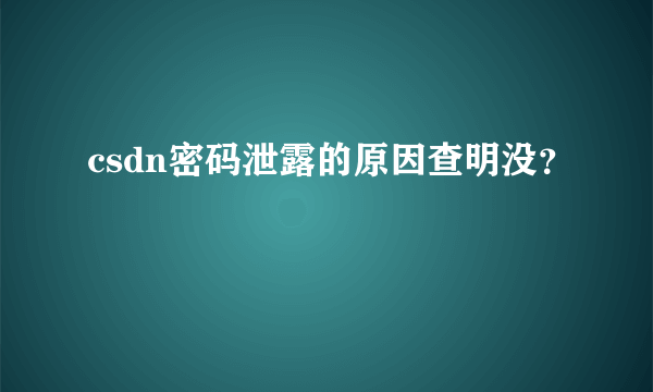 csdn密码泄露的原因查明没？