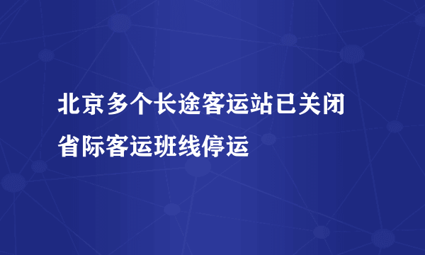 北京多个长途客运站已关闭 省际客运班线停运