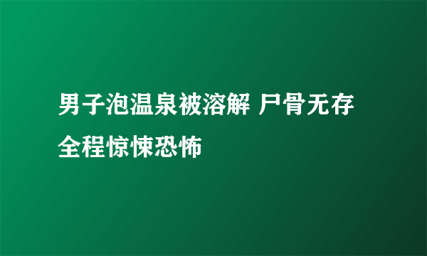 男子泡温泉被溶解 尸骨无存全程惊悚恐怖