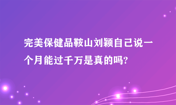 完美保健品鞍山刘颖自己说一个月能过千万是真的吗?