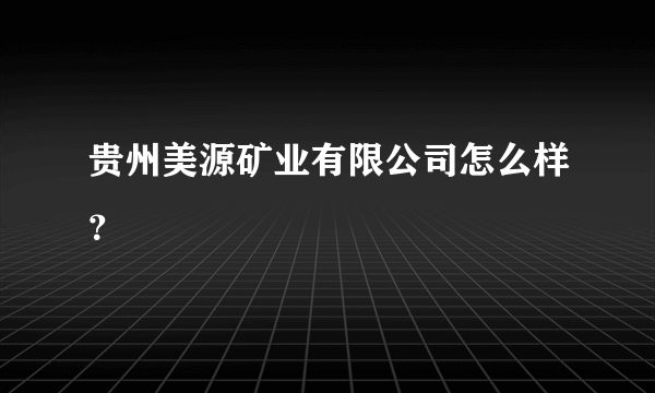 贵州美源矿业有限公司怎么样？