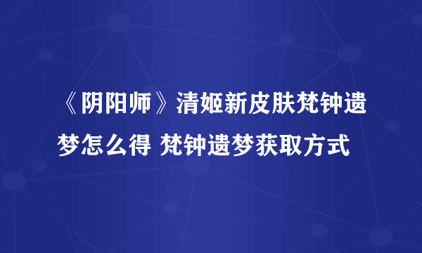 《阴阳师》清姬新皮肤梵钟遗梦怎么得 梵钟遗梦获取方式