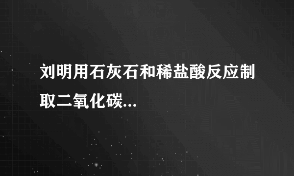 刘明用石灰石和稀盐酸反应制取二氧化碳...