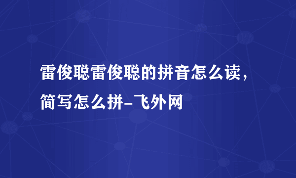 雷俊聪雷俊聪的拼音怎么读，简写怎么拼-飞外网