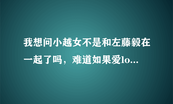 我想问小越女不是和左藤毅在一起了吗，难道如果爱love house都是假的