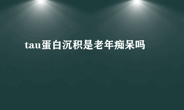 tau蛋白沉积是老年痴呆吗