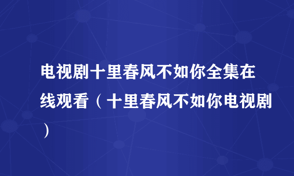 电视剧十里春风不如你全集在线观看（十里春风不如你电视剧）