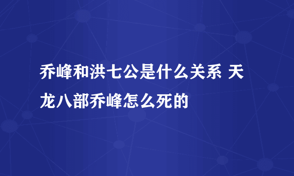 乔峰和洪七公是什么关系 天龙八部乔峰怎么死的