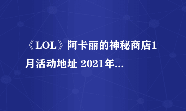 《LOL》阿卡丽的神秘商店1月活动地址 2021年阿卡丽神秘商店地址